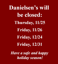 Danielsen's will be closed Thursday 11/25, Friday 11/26, Friday 12/24 and Friday 12/31. Have a safe and happy holiday season!